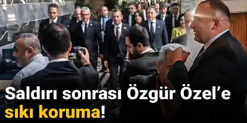 Özgür Özel'e Saldırı Şoku! İşte Yeni Koruma Önlemleri